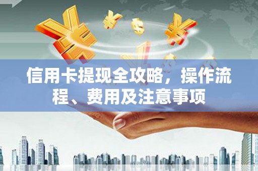 福绵信用卡提现全攻略，操作流程、费用及注意事项