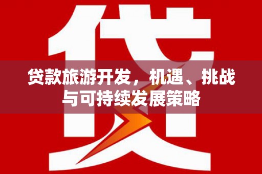 福绵贷款旅游开发，机遇、挑战与可持续发展策略