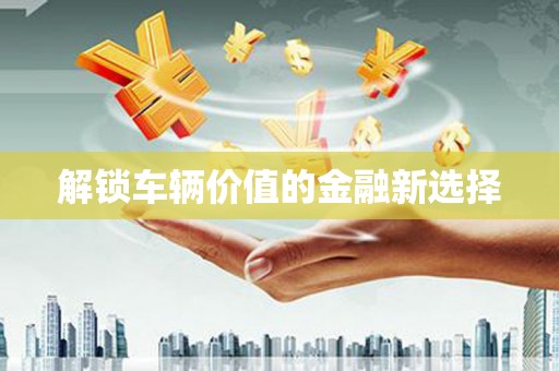 福绵解锁车辆价值的金融新选择