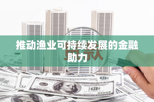 福绵推动渔业可持续发展的金融助力