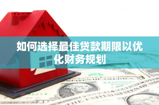 福绵如何选择最佳贷款期限以优化财务规划