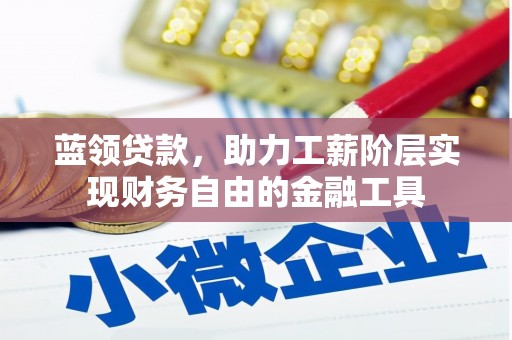 福绵蓝领贷款，助力工薪阶层实现财务自由的金融工具