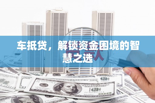 福绵车抵贷，解锁资金困境的智慧之选