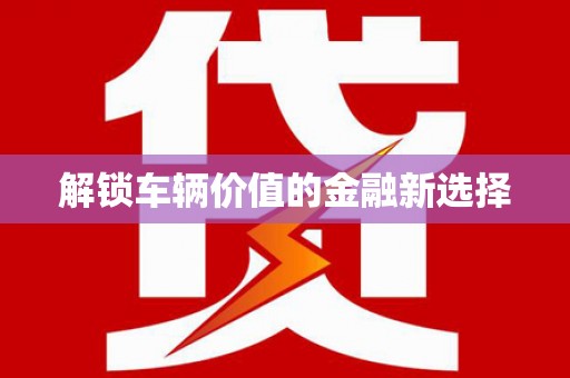 福绵解锁车辆价值的金融新选择