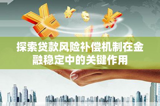 福绵探索贷款风险补偿机制在金融稳定中的关键作用