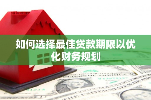 福绵如何选择最佳贷款期限以优化财务规划