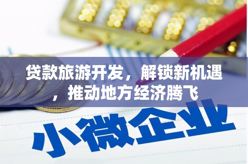 福绵贷款旅游开发，解锁新机遇，推动地方经济腾飞