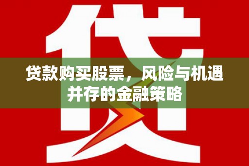 福绵贷款购买股票，风险与机遇并存的金融策略