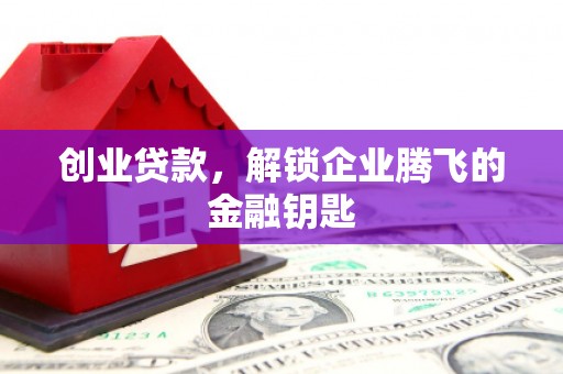福绵创业贷款，解锁企业腾飞的金融钥匙