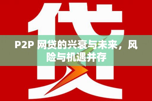 福绵P2P 网贷的兴衰与未来，风险与机遇并存