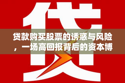 福绵贷款购买股票的诱惑与风险，一场高回报背后的资本博弈