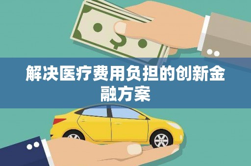 福绵解决医疗费用负担的创新金融方案