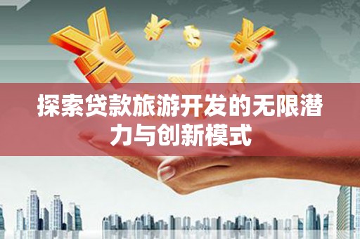 福绵探索贷款旅游开发的无限潜力与创新模式