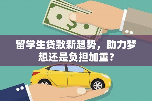 福绵留学生贷款新趋势，助力梦想还是负担加重？