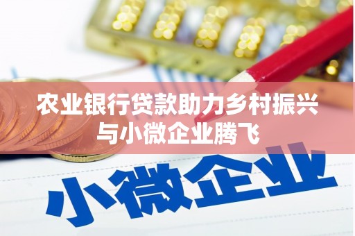 福绵农业银行贷款助力乡村振兴与小微企业腾飞