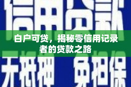 福绵白户可贷，揭秘零信用记录者的贷款之路