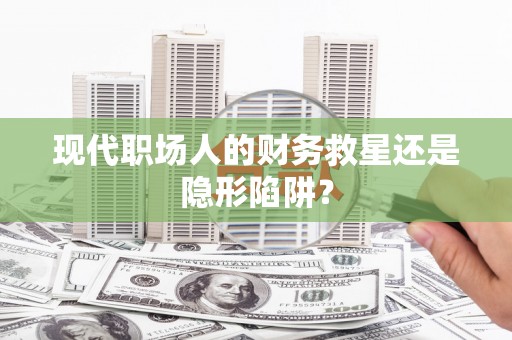 福绵现代职场人的财务救星还是隐形陷阱？