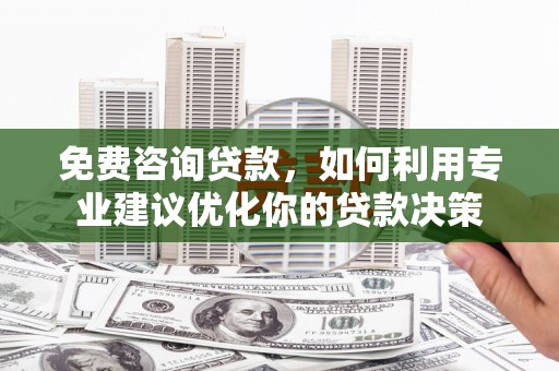 福绵免费咨询贷款，如何利用专业建议优化你的贷款决策