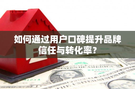 福绵如何通过用户口碑提升品牌信任与转化率？