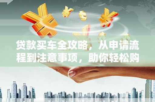 福绵贷款买车全攻略，从申请流程到注意事项，助你轻松购车