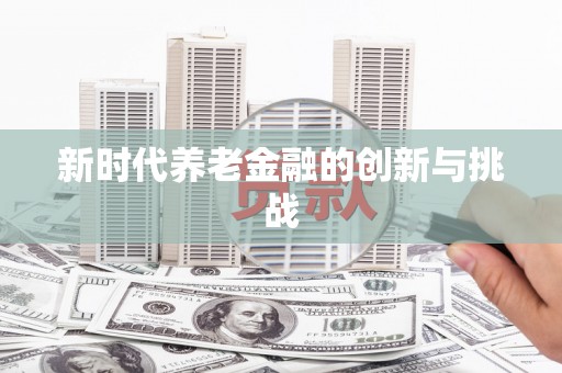 福绵新时代养老金融的创新与挑战