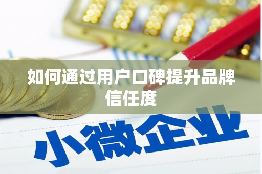 福绵如何通过用户口碑提升品牌信任度