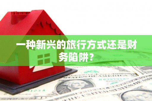 福绵一种新兴的旅行方式还是财务陷阱？