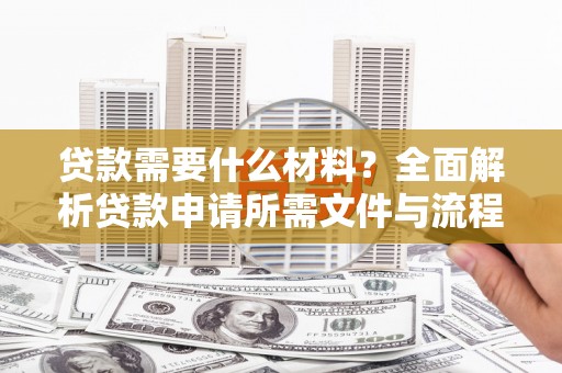 福绵贷款需要什么材料？全面解析贷款申请所需文件与流程