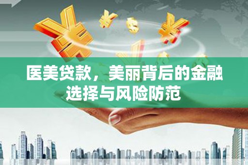 福绵医美贷款，美丽背后的金融选择与风险防范