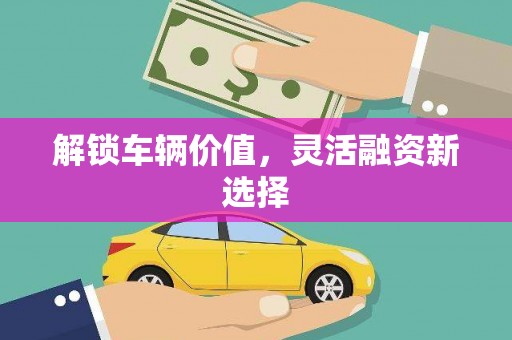 福绵解锁车辆价值，灵活融资新选择