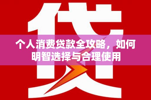 福绵个人消费贷款全攻略，如何明智选择与合理使用
