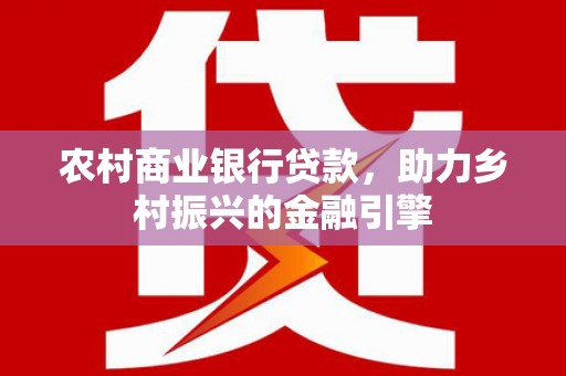 福绵农村商业银行贷款，助力乡村振兴的金融引擎
