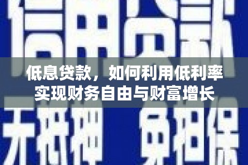 福绵低息贷款，如何利用低利率实现财务自由与财富增长