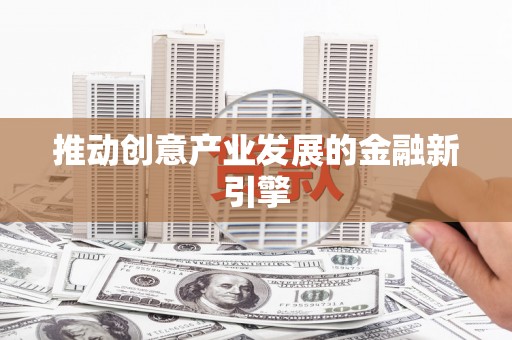 福绵推动创意产业发展的金融新引擎