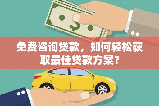 福绵免费咨询贷款，如何轻松获取最佳贷款方案？