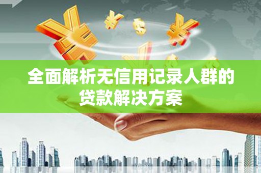 福绵全面解析无信用记录人群的贷款解决方案