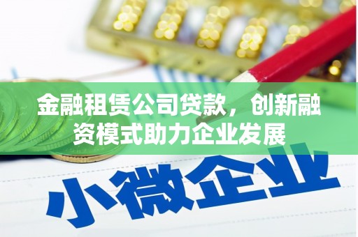福绵金融租赁公司贷款，创新融资模式助力企业发展