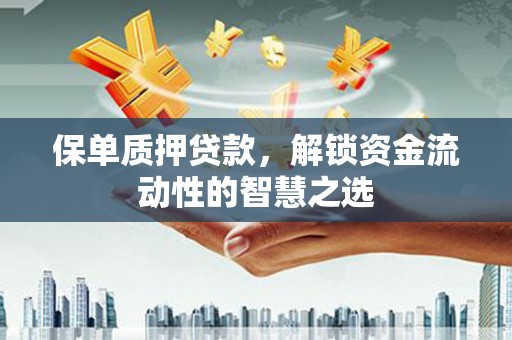 福绵保单质押贷款，解锁资金流动性的智慧之选
