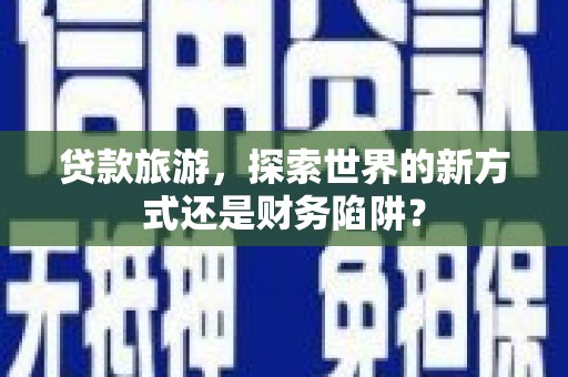 福绵贷款旅游，探索世界的新方式还是财务陷阱？
