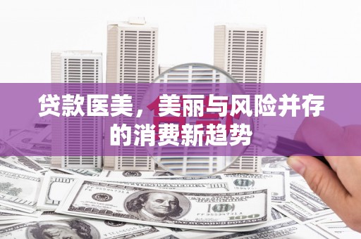 福绵贷款医美，美丽与风险并存的消费新趋势