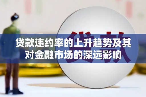 福绵贷款违约率的上升趋势及其对金融市场的深远影响