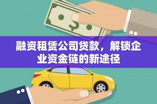 福绵融资租赁公司贷款，解锁企业资金链的新途径