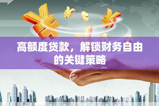 福绵高额度贷款，解锁财务自由的关键策略